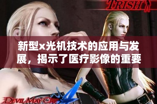 新型x光机技术的应用与发展，揭示了医疗影像的重要性与前景