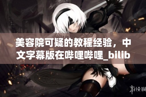 美容院可疑的教程经验，中文字幕版在哔哩哔哩_bilibili平台上分享