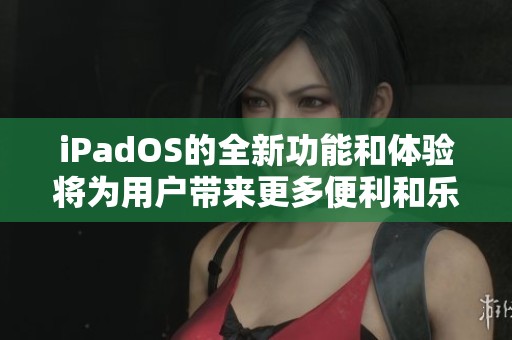 iPadOS的全新功能和体验将为用户带来更多便利和乐趣
