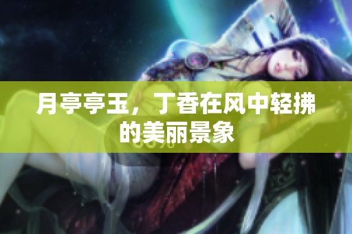 月亭亭玉，**在风中轻拂的美丽景象