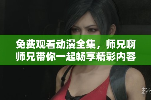 免费观看动漫全集，师兄啊师兄带你一起畅享精彩内容