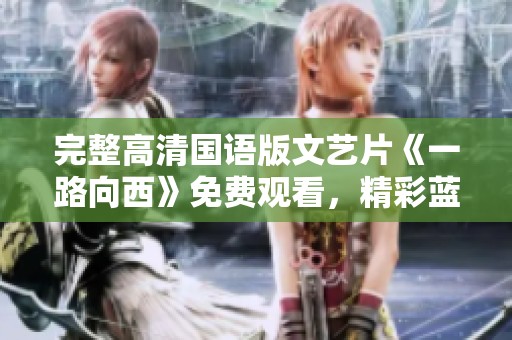 完整高清国语版文艺片《一路向西》免费观看，精彩蓝光高清版在这里等你观看