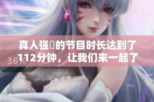 真人强弙的节目时长达到了112分钟，让我们来一起了解这场精彩演出吧