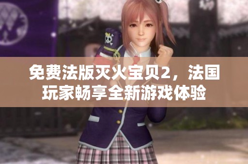 免费法版灭火宝贝2，法国玩家畅享全新游戏体验