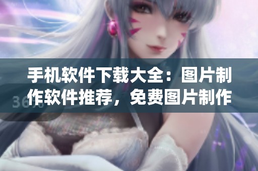 手机软件下载大全：图片制作软件推荐，免费图片制作app尽在其中