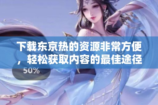下载东京热的资源非常方便，轻松获取内容的最佳途径是什么呢