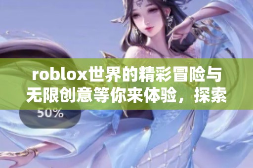 roblox世界的精彩冒险与无限创意等你来体验，探索全新乐趣与挑战吧！