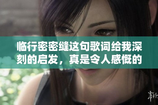 临行密密缝这句歌词给我深刻的启发，真是令人感慨的字句。
