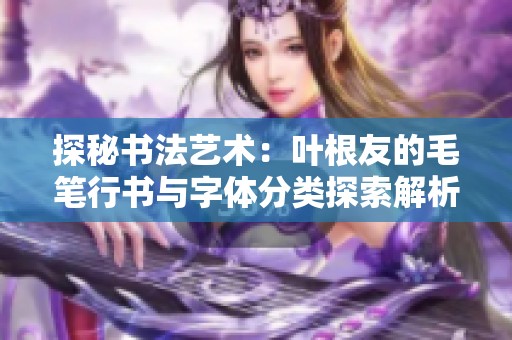探秘书法艺术：叶根友的毛笔行书与字体分类探索解析