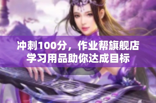 冲刺100分，作业帮旗舰店学习用品助你达成目标
