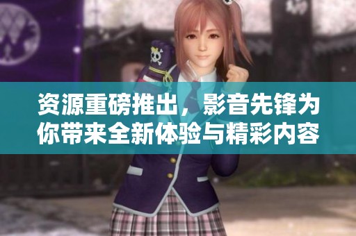 资源重磅推出，影音先锋为你带来全新体验与精彩内容！