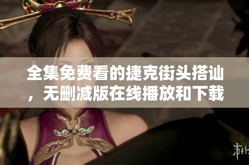 全集免费看的捷克街头搭讪，无删减版在线播放和下载服务提供