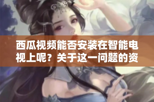 西瓜视频能否安装在智能电视上呢？关于这一问题的资讯分析。
