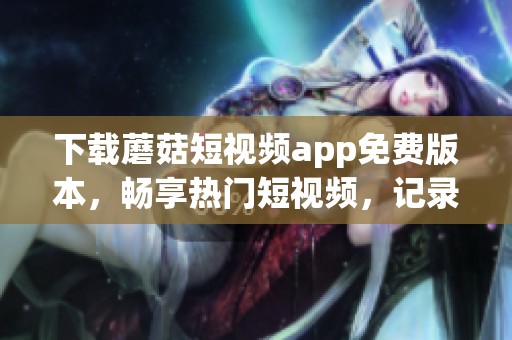 下载蘑菇短视频app免费版本，畅享热门短视频，记录生活点滴乐趣