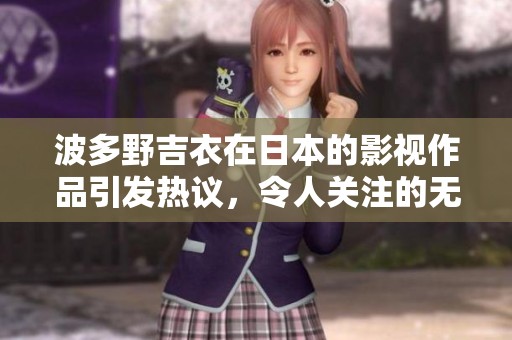 波多野吉衣在日本的影视作品引发热议，令人关注的****片段不断涌现