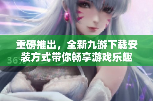 重磅推出，全新九游下载安装方式带你畅享游戏乐趣