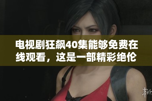电视剧狂飙40集能够免费在线观看，这是一部精彩绝伦的作品