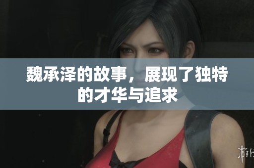 魏承泽的故事，展现了独特的才华与追求