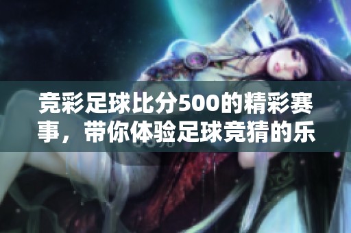 竞彩足球比分500的精彩赛事，带你体验足球竞猜的乐趣与挑战