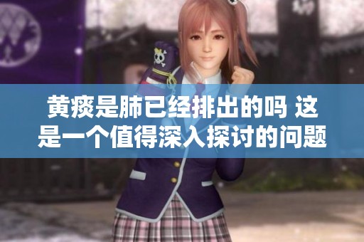黄痰是肺已经排出的吗 这是一个值得深入探讨的问题