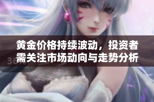 黄金价格持续波动，投资者需关注市场动向与走势分析