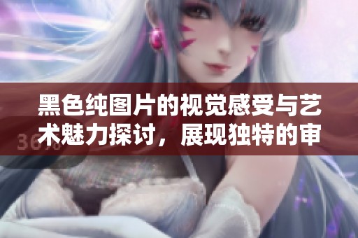 黑色纯图片的视觉感受与艺术魅力探讨，展现独特的审美体验