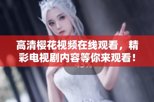 高清樱花视频在线观看，精彩电视剧内容等你来观看！