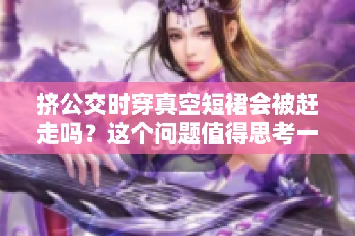 挤公交时穿真空短裙会被赶走吗？这个问题值得思考一下。