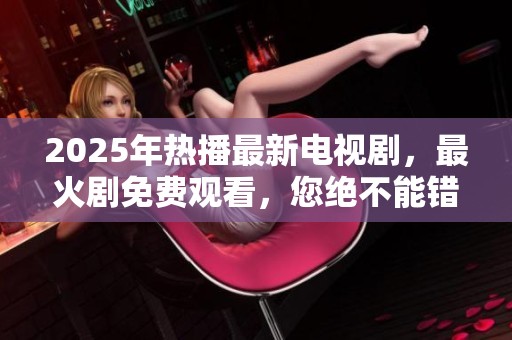 2025年热播最新电视剧，最火剧免费观看，您绝不能错过的精彩作品！