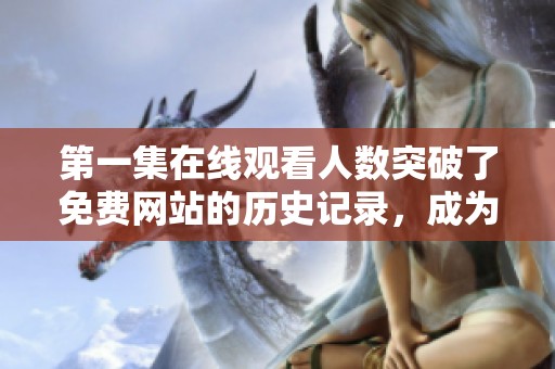 第一集在线观看人数突破了免费网站的历史记录，成为热门之选