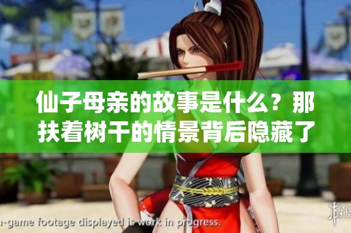 仙子母亲的故事是什么？那扶着树干的情景背后隐藏了什么秘密？