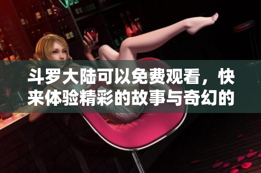 斗罗大陆可以免费观看，快来体验精彩的故事与奇幻的冒险吧！