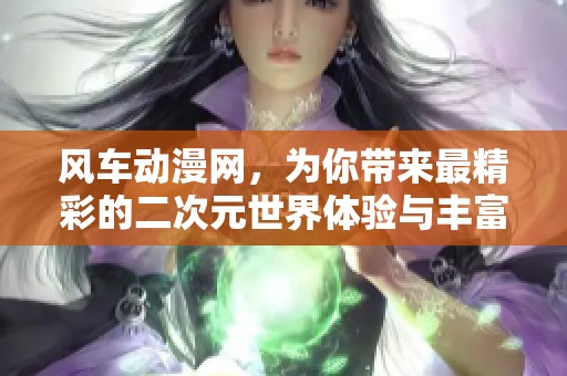 风车动漫网，为你带来最精彩的二次元世界体验与丰富的资源！