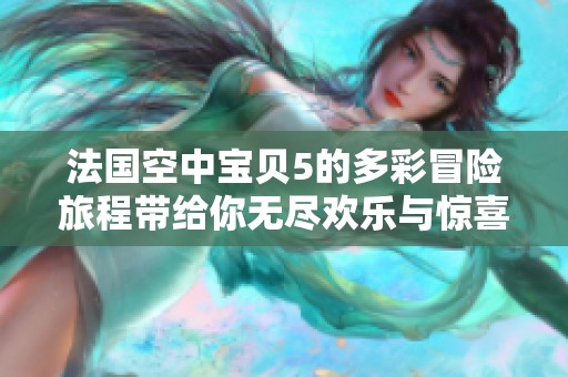 法国空中宝贝5的多彩冒险旅程带给你无尽欢乐与惊喜