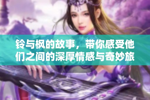 铃与枫的故事，带你感受他们之间的深厚情感与奇妙旅程