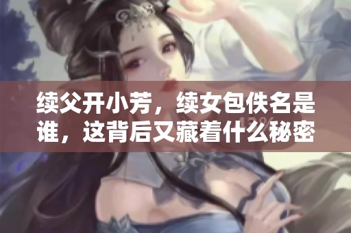续父开小芳，续女包佚名是谁，这背后又藏着什么秘密呢