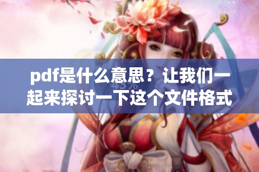 pdf是什么意思？让我们一起来探讨一下这个文件格式的具体含义吧！