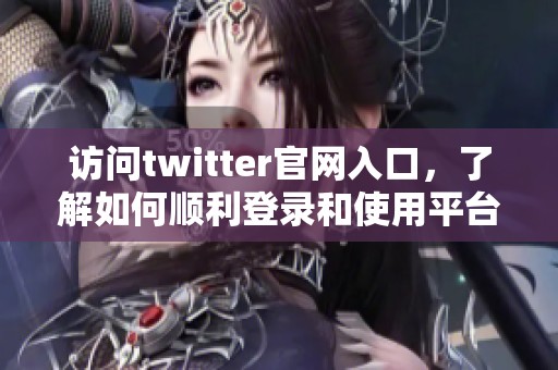 访问twitter官网入口，了解如何顺利登录和使用平台与功能