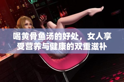 喝黄骨鱼汤的好处，女人享受营养与健康的双重滋补