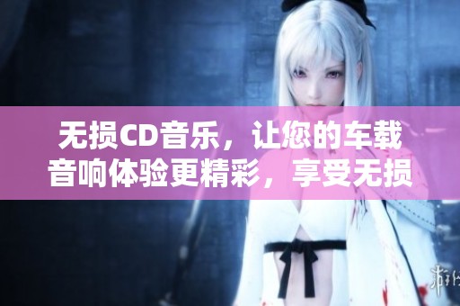 无损CD音乐，让您的车载音响体验更精彩，享受无损CD音乐下载服务。