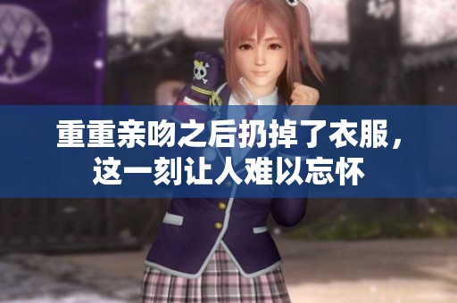 重重亲吻之后扔掉了衣服，这一刻让人难以忘怀