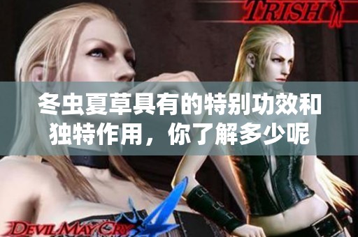 冬虫夏草具有的特别功效和独特作用，你了解多少呢