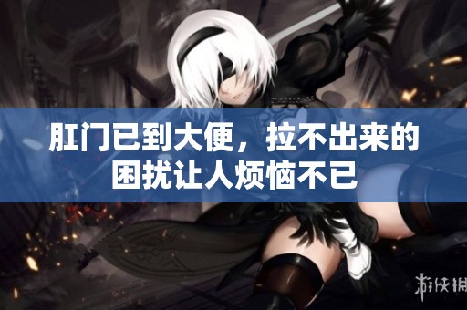 肛门已到大便，拉不出来的困扰让人烦恼不已