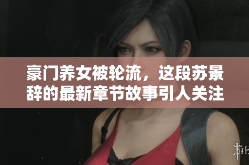 豪门养女被轮流，这段苏景辞的最新章节故事引人关注
