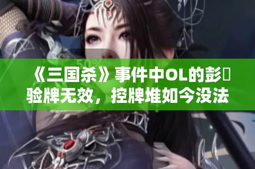 《三国杀》事件中OL的彭羕验牌无效，控牌堆如今没法洗了