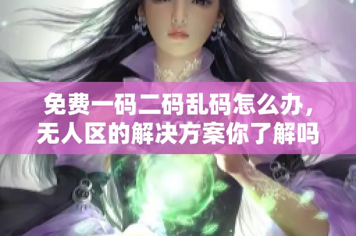 免费一码二码乱码怎么办，无人区的解决方案你了解吗