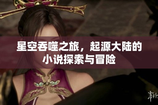 星空吞噬之旅，起源大陆的小说探索与冒险