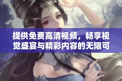 提供免费高清视频，畅享视觉盛宴与精彩内容的无限可能