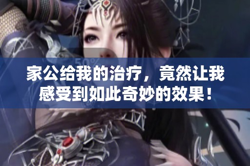 家公给我的治疗，竟然让我感受到如此奇妙的效果！