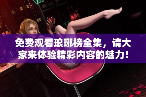 免费观看琅琊榜全集，请大家来体验精彩内容的魅力！